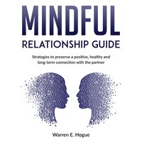 Mindful Relationship Guide: Strategies to preserve a positive, healthy and long-term connection with the partner - Warren E. Hogue