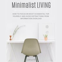 Minimalist Living: How to Focus on What Is Essential for Yourself and Avoid Distractions From Information Overload - Joshua Hill