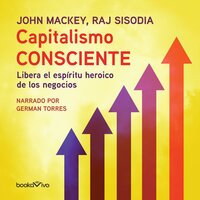 Capitalismo Consciente (Conscious Capitalism): Libera el espiritu heroico de los negocios (Liberating the Heroic Spirit of Business) - Raj Sisodia, John Mackey