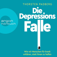 Die Depressions-Falle: Wie wir Menschen für krank erklären, statt ihnen zu helfen - Thorsten Padberg