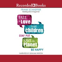 Fall in Love, Have Children, Stay Put, Save the Planet, Be Happy - Frank Schaeffer