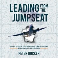 Leading From The Jumpseat: How to Create Extraordinary Opportunities by Handing Over Control - Peter Docker