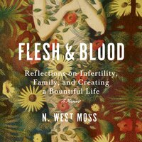 Flesh & Blood: Reflections on Infertility, Family, and Creating a Bountiful Life - N. West Moss