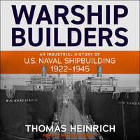 Warship Builders: An Industrial History of U.S. Naval Shipbuilding 1922-1945 - Thomas Heinrich
