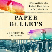 Paper Bullets: Two Artists Who Risked Their Lives to Defy the Nazis - Jeffrey H. Jackson