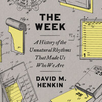 The Week: A History of the Unnatural Rhythms That Made Us Who We Are - David M. Henkin