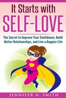 It Starts with Self-Love: The Secret to Improve Your Confidence, Build Better Relationships, and Live a Happier Life - Jennifer N. Smith