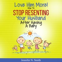 Love Him More! How to Stop Resenting Your Husband After Having a Baby - Jennifer N. Smith