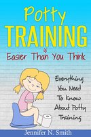 Potty Training Is Easier Than You Think: Everything You Need To Know About Potty Training - Jennifer N. Smith