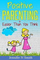 Positive Parenting Is Easier Than You Think - Jennifer N. Smith