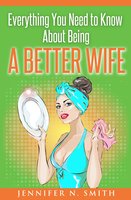 Everything You Need to Know About Being a Better Wife - Jennifer N. Smith