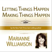Letting Things Happen - Making Things Happen - Marianne Williamson