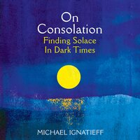 On Consolation: Finding Solace in Dark Times - Michael Ignatieff