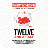 Twelve and a Half: Leveraging the Emotional Ingredients Necessary for Business Success - Gary Vaynerchuk