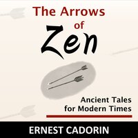 The Arrows of Zen: Ancient Tales for Modern Times - Ernest Cadorin
