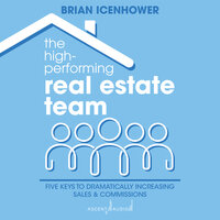 The High-Performing Real Estate Team: Five Keys to Dramatically Increasing Sales and Commissions - Brian Icenhower