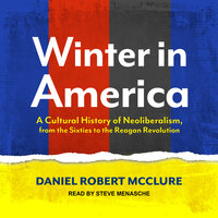 Winter in America: A Cultural History of Neoliberalism, from the Sixties to the Reagan Revolution - Daniel Robert McClure