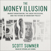 The Money Illusion: Market Monetarism, the Great Recession, and the Future of Monetary Policy - Scott Sumner