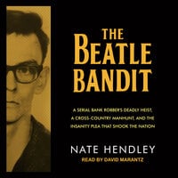 The Beatle Bandit: A Serial Bank Robber's Deadly Heist, a Cross-Country Manhunt, and the Insanity Plea that Shook the Nation - Nate Hendley