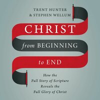 Christ from Beginning to End: How the Full Story of Scripture Reveals the Full Glory of Christ - Stephen Wellum, Trent Hunter