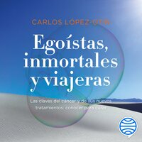 Egoístas, inmortales y viajeras: Las claves del cáncer y de sus nuevos tratamientos: conocer para curar - Carlos López Otín
