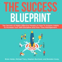 The Success Blueprint: Top Secrets of Highly Effective People on How to Acquire Habits to Increase Your Self-Discipline and Poor Time Management. - Michael Tracy, Stephen Burchard, Brian Hatak, Brendon Covey
