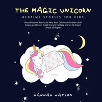 The Magic Unicorn – Bed Time Stories for Kids: Short Bedtime Stories to Help Your Children & Toddlers Fall Asleep and Relax! Great Unicorn Fantasy Stories to Dream about all Night! - Hannah Watson