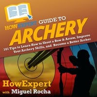 HowExpert Guide to Archery: 101 Tips to Learn How to Shoot a Bow & Arrow, Improve Your Archery Skills, and Become a Better Archer