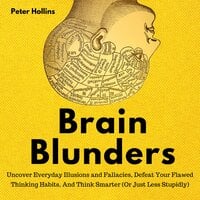Brain Blunders: Uncover Everyday Illusions and Fallacies, Defeat Your Flawed Thinking Habits, And Think Smarter - Peter Hollins