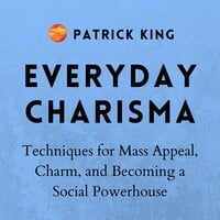 Everyday Charisma: Techniques for Mass Appeal, Charm, and Becoming a Social Powerhouse - Patrick King