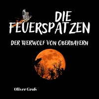 Die Feuerspatzen: Der Werwolf von Oberbayern - Oliver Groß