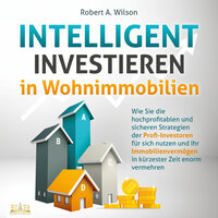 INTELLIGENT INVESTIEREN in Wohnimmobilien: Wie Sie die hochprofitablen und sicheren Strategien der Profi-Investoren für sich nutzen und Ihr Immobilienvermögen in kürzester Zeit enorm vermehren - Robert A. Wilson