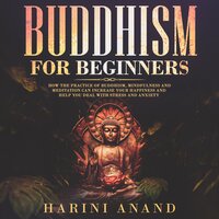 Buddhism for Beginners: How The Practice of Buddhism, Mindfulness and Meditation Can Increase Your Happiness and Help You Deal With Stress and Anxiety - Harini Anand