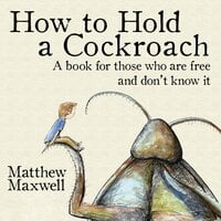How to Hold a Cockroach: A book for those who are free and don't know it - Matthew Maxwell