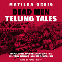 Dead Men Telling Tales: Napoleonic War Veterans and the Military Memoir Industry, 1808-1914 - Matilda Greig