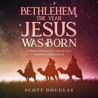 Bethlehem, the Year Jesus Was Born: Unwrapping the Theology Behind Christmas - Scott Douglas