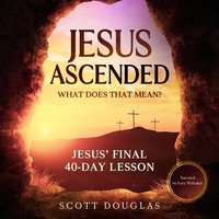 Jesus Ascended - What Does That Mean?: Jesus’ Final 40-Day Lesson - Scott Douglas