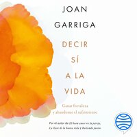 Decir sí a la vida: Ganar fortaleza y abandonar el sufrimiento - Joan Garriga
