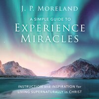 A Simple Guide to Experience Miracles: Instruction and Inspiration for Living Supernaturally in Christ - J.P. Moreland