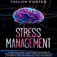 Stress Management: A Complete Guide to Retraining Your Brain to Overcome Stress and Anxiety through Thе Benefits Оf Mindfulness and Other Self-Help Techniques - Taylor Porter
