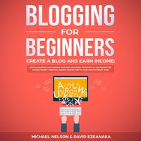 Blogging for Beginners, Create a Blog and Earn Income: Best Marketing and Writing Methods You Need: to Profit as a Blogger for Making Money, Creating Passive Income and to Gain Success Right Now