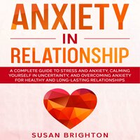 Anxiety in Relationship: A Complete Guide to Stress and Anxiety, Calming Yourself in Uncertainty, and Overcoming Anxiety for Healthy and Long-Lasting Relationships - Susan Brighton