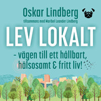 Lev lokalt : vägen till ett hållbart, hälsosamt och fritt liv! - Oskar Lindberg