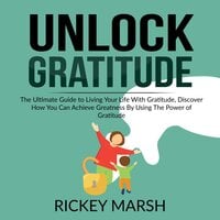 Unlock Gratitude: The Ultimate Guide to Living Your Life With Gratitude, Discover How You Can Achieve Greatness By Using The Power of Gratitude - Rickey Marsh