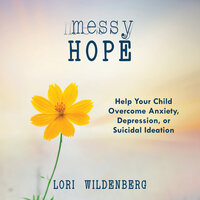 Messy Hope: Help Your Child Overcome Anxiety, Depression, or Suicidal Ideation - Lori Wildenberg