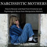 Narcissistic Mothers: How to Recover and Heal From Emotional and Psychological Abuse from Manipulative Mothers - Martha Fitzpatrick