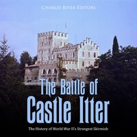 The Battle of Castle Itter: The History of World War II’s Strangest Skirmish - Charles River Editors