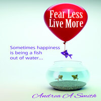 Fear Less, Live More - Andrea A Smith