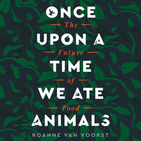 Once Upon a Time We Ate Animals: The Future of Food - Roanne van Voorst
