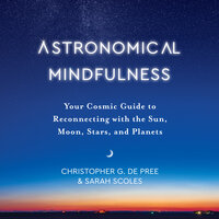 Astronomical Mindfulness: Your Cosmic Guide to Reconnecting with the Sun, Moon, Stars, and Planets - Christopher G. De Pree, Sarah Scoles